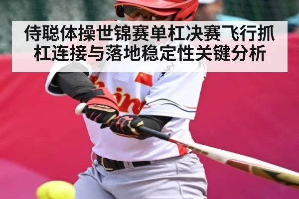 侍聪体操世锦赛单杠决赛飞行抓杠连接与落地稳定性关键分析